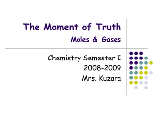 The Moment of Truth Moles &   Gases Chemistry Semester I 2008-2009 Mrs. Kuzara 