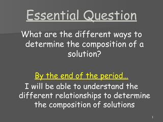 Essential Question
What are the different ways to
determine the composition of a
solution?
By the end of the period…
I will be able to understand the
different relationships to determine
the composition of solutions
1
 