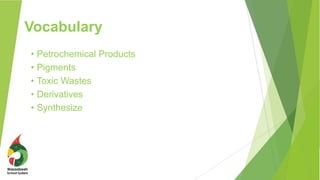 Vocabulary
• Petrochemical Products
• Pigments
• Toxic Wastes
• Derivatives
• Synthesize