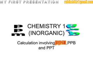 CHEMISTRY 1
(INORGANIC)
Calculation involving PPM ,PPB
and PPT
 