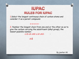 1.Select the longest continuous chain of carbon atoms and
consider it as a parent compound.
c-c-c-c-c-
2. Number the longest chain from one end or the other so as to
give the carbon carrying the substituent (alkyl group), the
lowest possible number.
ch3-ch-ch2-ch2-ch3
ch3
By jawher Ali
 