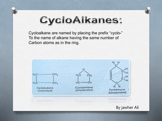 Cycloalkane are named by placing the prefix “cyclo-”
To the name of alkane having the same number of
Carbon atoms as in the ring.
By jawher Ali
 