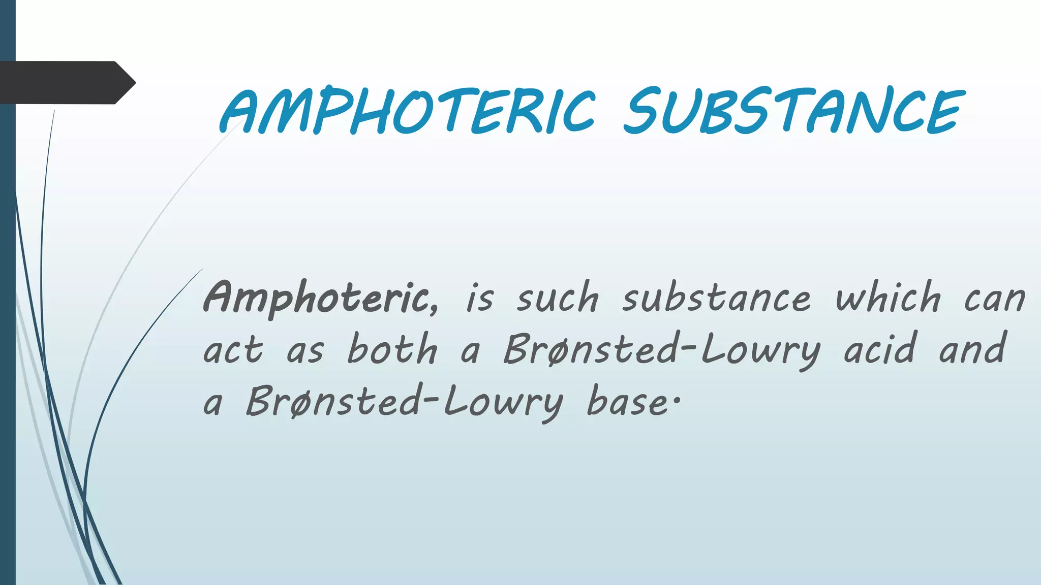 AMPHOTERIC SUBSTANCE
Amphoteric, is such substance which can
act as both a Brønsted-Lowry acid and
a Brønsted-Lowry base.
 