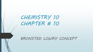 CHEMISTRY 10
CHAPTER # 10
BRONSTED LOWRY CONCEPT
 
