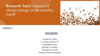 Research Topic: Impacts of
climate change on the monthly
runoff
GROUP II
MEMBERS
Caroline B. Tailey
G. Momo Holmes Jr.
Randolph Lama
Dorothy S. Stanley
Josephine N Ansah
Peterlyn Meekie Woodson
 