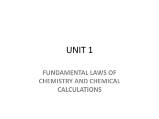 UNIT 1
FUNDAMENTAL LAWS OF
CHEMISTRY AND CHEMICAL
CALCULATIONS
 