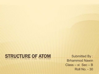 STRUCTURE OF ATOM Submitted By :
Brhammod Nawin
Class – xi Sec – B
Roll No. - 30
 