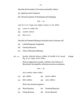 &14&
Describe the Secondary Cell used in automobile vehical -
(a) Apparatus and Component
(b) Chemical equation of discharging and recharging.
vFkok @ or
lanHkZ lsy ds :i esa iz;qDr ekud gkbZMªkstu bysDVªkM dk o.kZu dhft,A
(a) midj.k dk ukekafdr fp=
(b) jklk;fud lehdj.k
(c) foHko dk eku
Describe the Standard Hydrogen electrods used as reference cell
(a) Labelled diagram of apparatus
(b) Chemical Reaction
(c) Value of Potential Difference
iz'u &19 f}vk.fod ukfHkdLusgh izfrLFkkiu vfHkfØ;k dh fØ;kfof/k ds rhu egRoiw.kZ
fcUnq ,oa ,d mi;qDr mnkgj.k fyf[k,A
Write an appropriate example and three main features of
Bimoliculer Nucleophillic substitution reaction mechanism.
vFkok @ or
dsoy jklk;fud lehdj.k fyf[k, &
(a) oqVZ~t vfHkfØ;k (b) Qzsadys.M vfHkfØ;k
(c) fQfVax vfHkfØ;k (d) LokVZ~t vfHkfØ;k
Write only chemical equation -
(a) Wurtz Reaction (b) Frenkland Reaction
(c) Fitting Reaction (d) Swartz Reaction
4 Mark
 