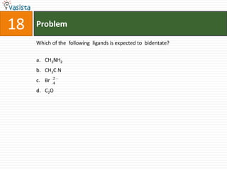 18   Problem

     Which of the following ligands is expected to bidentate?


     a. CH3NH2
     b. CH3C N
             2
     c. Br   4

     d. C2O
 