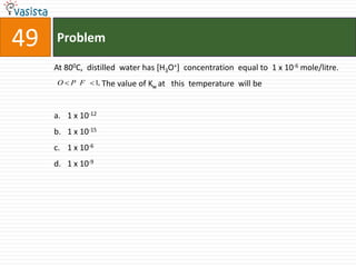 49   Problem

     At 800C, distilled water has [H3O+] concentration equal to 1 x 10-6 mole/litre.
     O   P F       1, The value of Kw at   this temperature will be


     a. 1 x 10-12
     b. 1 x 10-15
     c. 1 x 10-6
     d. 1 x 10-9
 