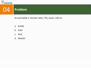04   Problem

     An acyl halide is formed when PCl5 reacts with an


     a. Amide
     b. Ester
     c. Acid
     d. Alcohol.
 