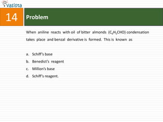 Problem14When  aniline  reacts  with oil  of bitter  almonds  (C6H5CHO) condensation  takes  place  and benzal  derivative is  formed.  This is  known  as  Schiff’s baseBenedict’s  reagent Million’s baseSchiff’s reagent.