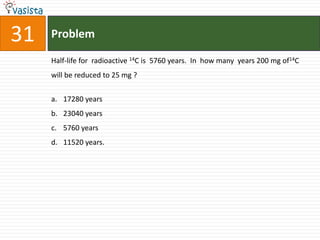 Problem31Half-life for  radioactive 14C is  5760 years.  In  how many  years 200 mg of14C will be reduced to 25 mg ? 17280 years23040 years5760 years11520 years.