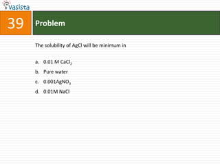 Problem39The solubility of AgCl will be minimum in0.01 M CaCl2Pure water 0.001AgNO30.01M NaCl