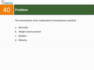 Problem40The concentration units, independent of temperature, would be Normality Weight volume percent MolalityMolarity.