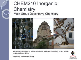 CHEM210 Inorganic
Chemistry
Main Group Descriptive Chemistry
Chemistry, Pietermaritzburg
Recommended Reading: Shriver and Atkins, Inorganic Chemistry, 5th ed., Oxford
University Press, 2010.
 