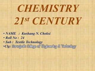 CHEMISTRY 
21st CENTURY 
• NAME : Kushang N. Choksi 
• Roll No : 24 
• Sub : Textile Technology 
•Clg: 
 