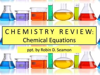 C H E M I S T R Y R E V I E W:
Chemical Equations
ppt. by Robin D. Seamon
 