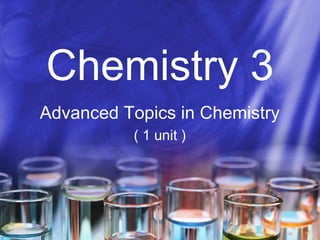 Chemistry 3
Advanced Topics in Chemistry
          ( 1 unit )
 