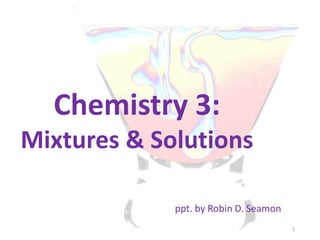 Chemistry 3:
Mixtures & Solutions
ppt. by Robin D. Seamon
1
 