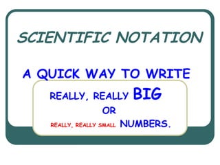 SCIENTIFIC NOTATION
A QUICK WAY TO WRITE
REALLY, REALLY BIG
OR
REALLY, REALLY SMALL NUMBERS.
 