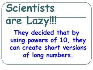 Scientists
are Lazy!!!
They decided that by
using powers of 10, they
can create short versions
of long numbers.
 