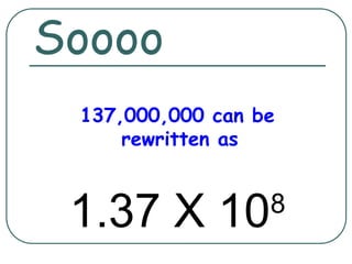 Soooo
137,000,000 can be
rewritten as
1.37 X 108
 