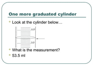 One more graduated cylinder
 Look at the cylinder below…
 What is the measurement?
 53.5 ml
 