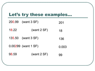 Let’s try these examples…
200.99 (want 3 SF)
18.22 (want 2 SF)
135.50 (want 3 SF)
0.00299 (want 1 SF)
98.59 (want 2 SF)
201
18
136
0.003
99
 