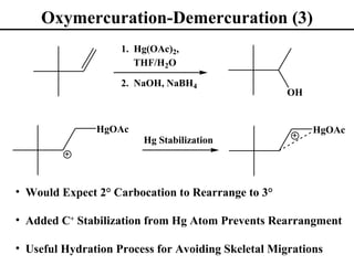 Oxymercuration-Demercuration (3)
                    1. Hg(OAc)2,
                       THF/H2O

                    2. NaOH, NaBH4
                                                    OH


               HgOAc                                     HgOAc
                        Hg Stabilization




• Would Expect 2° Carbocation to Rearrange to 3°

• Added C+ Stabilization from Hg Atom Prevents Rearrangment

• Useful Hydration Process for Avoiding Skeletal Migrations
 