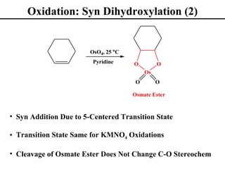 Oxidation: Syn Dihydroxylation (2)


                        OsO4, 25 oC
                         Pyridine     O         O
                                           Os
                                       O        O

                                      Osmate Ester


• Syn Addition Due to 5-Centered Transition State

• Transition State Same for KMNO4 Oxidations

• Cleavage of Osmate Ester Does Not Change C-O Stereochem
 