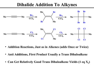 Dihalide Addition To Alkynes
                          Me        Br                Br   Br
                   Br2                    Br2
Me          Me                                  Me              Me
                  CCl4                   CCl4
                           Br      Me                 Br   Br


                          Me        Cl                Cl   Cl
                   Cl2                    Cl2
Me           Me                                 Me               Me
                  CCl4                   CCl4
                           Cl       Me                Cl   Cl


 • Addition Reactions, Just as in Alkenes (adds Once or Twice)

 • Anti Additions, First Product Usually a Trans Dihaloalkene

 • Can Get Relatively Good Trans Dihaloalkene Yields (1 eq X2)
 
