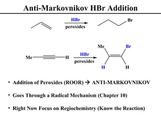 Anti-Markovnikov HBr Addition
                         HBr                      Br
                       peroxides



                                       Me      Br
                             HBr
      Me               H
                           peroxides
                                        H      H


• Addition of Peroxides (ROOR)  ANTI-MARKOVNIKOV

• Goes Through a Radical Mechanism (Chapter 10)

• Right Now Focus on Regiochemistry (Know the Reaction)
 