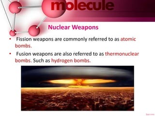 Nuclear Weapons
• Fission weapons are commonly referred to as atomic
bombs.
• Fusion weapons are also referred to as thermonuclear
bombs. Such as hydrogen bombs.
 