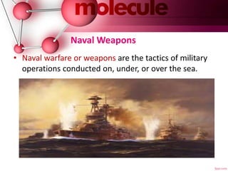 Naval Weapons
• Naval warfare or weapons are the tactics of military
operations conducted on, under, or over the sea.
 
