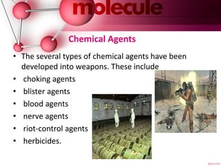 Chemical Agents
• The several types of chemical agents have been
developed into weapons. These include
• choking agents
• blister agents
• blood agents
• nerve agents
• riot-control agents
• herbicides.
 