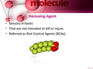 Harassing Agent
• Sensory irritants
• That are not intended to kill or injure.
• Referred as Riot Control Agents (RCAs).
 