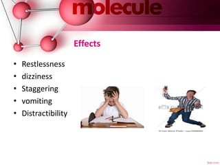 Effects
• Restlessness
• dizziness
• Staggering
• vomiting
• Distractibility
 