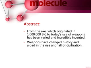 Abstract:
• From the axe, which originated in
1,000,000 B.C.to today’s use of weapons
has been varied and incredibly invented.
• Weapons have changed history and
aided in the rise and fall of civilization.
 