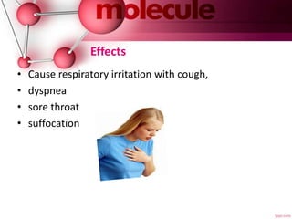Effects
• Cause respiratory irritation with cough,
• dyspnea
• sore throat
• suffocation
 