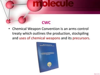 CWC
• Chemical Weapon Convention is an arms control
treaty which outlines the production, stockpiling
and uses of chemical weapons and its precursors.
 