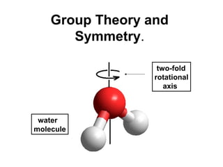 Group Theory and
       Symmetry.

                   two-fold
                  rotational
                     axis



 water
molecule
 