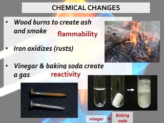 CHEMICAL CHANGES
• Wood burns to create ash
and smoke
• Iron oxidizes (rusts)
• Vinegar & baking soda create
a gas
Baking
sodavinegar +
flammability
reactivity
 