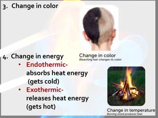 3. Change in color
4. Change in energy
• Endothermic-
absorbs heat energy
(gets cold)
• Exothermic-
releases heat energy
(gets hot)
 