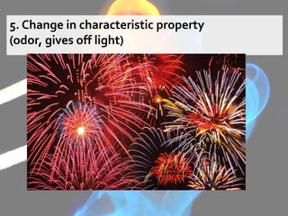 5. Change in characteristic property
(odor, gives off light)
 