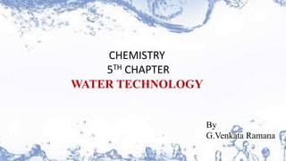 CHEMISTRY
5TH CHAPTER
WATER TECHNOLOGY
By
G.Venkata Ramana
 