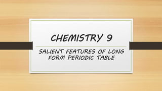 CHEMISTRY 9
SALIENT FEATURES OF LONG
FORM PERIODIC TABLE
 