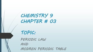 CHEMISTRY 9
CHAPTER # 03
TOPIC:
PERIODIC LAW
AND
MODREN PERIODIC TABLE
 