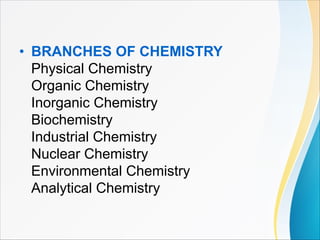 • BRANCHES OF CHEMISTRY
Physical Chemistry
Organic Chemistry
Inorganic Chemistry
Biochemistry
Industrial Chemistry
Nuclear Chemistry
Environmental Chemistry
Analytical Chemistry
 