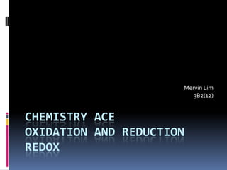 Mervin Lim
                         3B2(12)


CHEMISTRY ACE
OXIDATION AND REDUCTION
REDOX
 